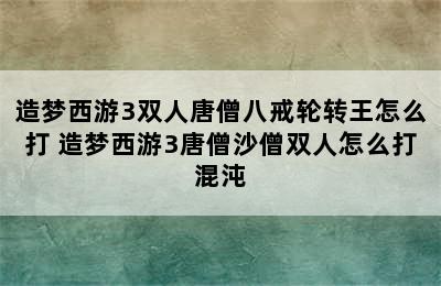 造梦西游3双人唐僧八戒轮转王怎么打 造梦西游3唐僧沙僧双人怎么打混沌